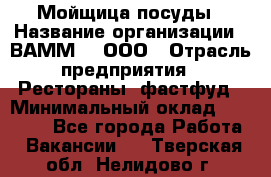 Мойщица посуды › Название организации ­ ВАММ  , ООО › Отрасль предприятия ­ Рестораны, фастфуд › Минимальный оклад ­ 15 000 - Все города Работа » Вакансии   . Тверская обл.,Нелидово г.